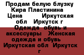 Продам белую блузку (Кира Пластинина) › Цена ­ 600 - Иркутская обл., Иркутск г. Одежда, обувь и аксессуары » Женская одежда и обувь   . Иркутская обл.,Иркутск г.